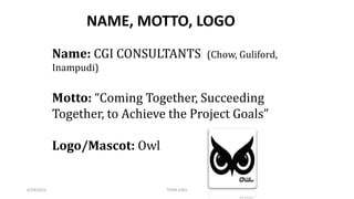 NAME, MOTTO, LOGO
Name: CGI CONSULTANTS (Chow, Guliford,
Inampudi)
Motto: “Coming Together, Succeeding
Together, to Achieve the Project Goals”
Logo/Mascot: Owl
4/29/2015 TEPM 6302
 