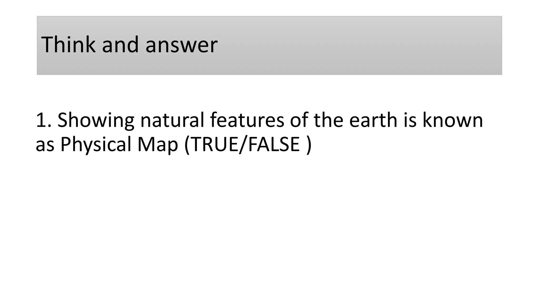 Think and answer
1. Showing natural features of the earth is known
as Physical Map (TRUE/FALSE )
 