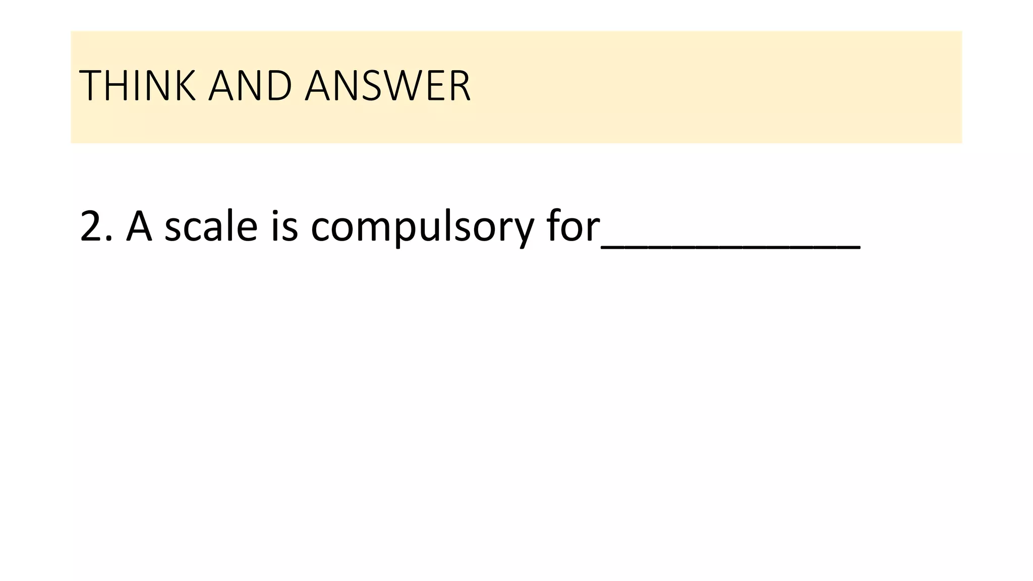 THINK AND ANSWER
2. A scale is compulsory for___________
 
