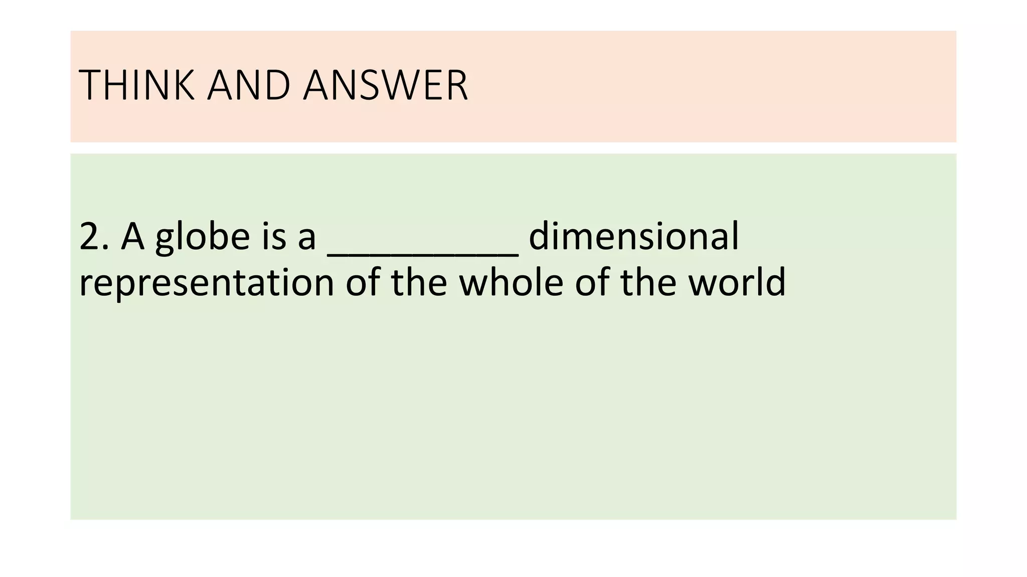 THINK AND ANSWER
2. A globe is a _________ dimensional
representation of the whole of the world
 