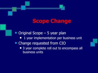 Scope Change Original Scope – 5 year plan 1 year implementation per business unit Change requested from CIO 3 year complete roll out to encompass all business units 