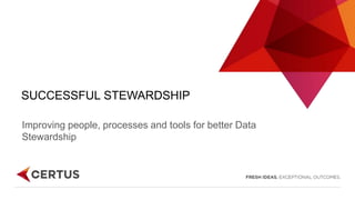 SUCCESSFUL STEWARDSHIP
Improving people, processes and tools for better Data
Stewardship
 
