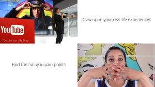 Draw upon your real-life experiences
Find the funny in pain points
Youtube star Lilly Singh
 