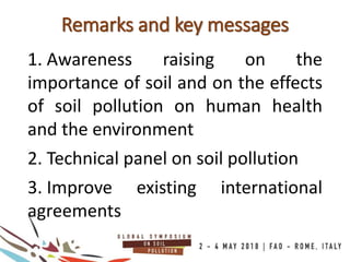 Remarks and key messages
1. Awareness raising on the
importance of soil and on the effects
of soil pollution on human health
and the environment
2. Technical panel on soil pollution
3. Improve existing international
agreements
 