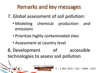 Remarks and key messages
7. Global assessment of soil pollution:
• Modeling chemical production and
emissions
• Prioritize highly contaminated sites
• Assessment at country level
8. Development of accessible
technologies to assess soil pollution
 