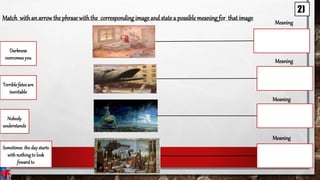 Match with an arrowthe phrase withthe corresponding image and state a possible meaning for that image
Sometimes the day starts
with nothingto look
fowardto
Nobody
understands
Terrible fates are
inevitable
Darkness
overcomesyou
Meaning
Meaning
Meaning
Meaning
2)
 