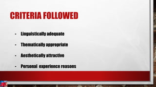 CRITERIA FOLLOWED
- Linguistically adequate
- Thematically appropriate
- Aesthetically attractive
- Personal experience reasons
 