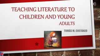 TEACHING LITERATURE TO
CHILDREN AND YOUNG
ADULTS
TOMÁS M. COSTANZO
 