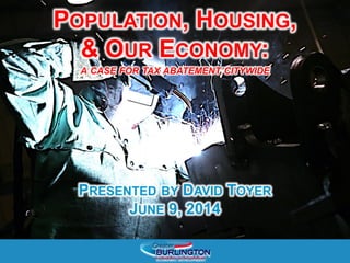 POPULATION, HOUSING,
& OUR ECONOMY:
A CASE FOR TAX ABATEMENT CITYWIDE
PRESENTED BY DAVID TOYER
JUNE 9, 2014
 