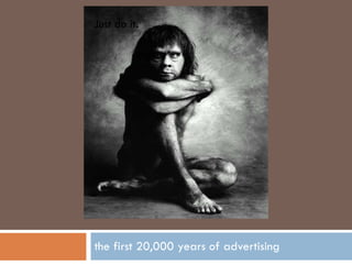 the first 20,000 years of advertising Just do it. 