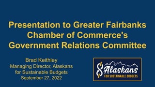 Presentation to Greater Fairbanks
Chamber of Commerce's
Government Relations Committee
Brad Keithley
Managing Director, Alaskans
for Sustainable Budgets
September 27, 2022
 