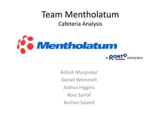 Team Mentholatum
   Cafeteria Analysis




   Ashish Manjrekar
   Daniel Wemmell
    Joshua Higgins
      Ross Sarraf
    Burhan Saiyed
 