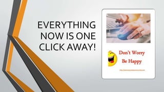 EVERYTHING
NOW IS ONE
CLICK AWAY!
 