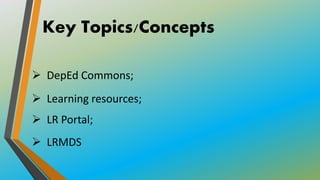 Key Topics/Concepts
 DepEd Commons;
 Learning resources;
 LR Portal;
 LRMDS
 