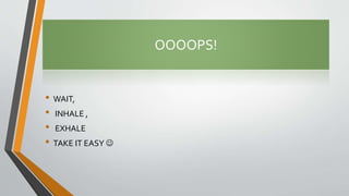 OOOOPS!
• WAIT,
• INHALE ,
• EXHALE
• TAKE IT EASY 
 