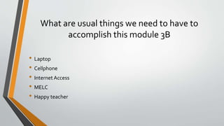 What are usual things we need to have to
accomplish this module 3B
• Laptop
• Cellphone
• Internet Access
• MELC
• Happy teacher
 