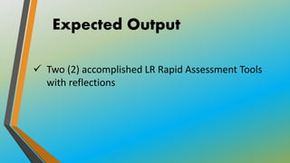 Expected Output
 Two (2) accomplished LR Rapid Assessment Tools
with reflections
 