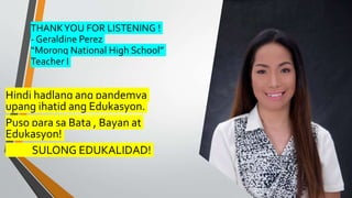 THANKYOU FOR LISTENING !
- Geraldine Perez
“Morong National High School”
Teacher I
Hindi hadlang ang pandemya
upang ihatid ang Edukasyon.
Puso para sa Bata , Bayan at
Edukasyon!
SULONG EDUKALIDAD!
 