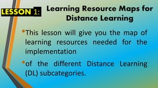 Learning Resource Maps for
Distance Learning
•This lesson will give you the map of
learning resources needed for the
implementation
•of the different Distance Learning
(DL) subcategories.
LESSON 1:
 