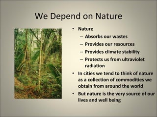 We Depend on Nature Nature  Absorbs our wastes Provides our resources Provides climate stability  Protects us from ultraviolet radiation In cities we tend to think of nature as a collection of commodities we obtain from around the world But nature is the very source of our lives and well being 