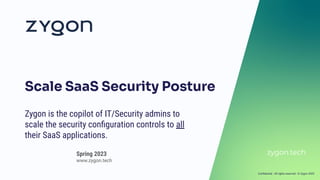 Conﬁdential - All rights reserved - © Zygon 2023
zygon.tech
Zygon is the copilot of IT/Security admins to
scale the security conﬁguration controls to all
their SaaS applications.
Scale SaaS Security Posture
Spring 2023
www.zygon.tech
 