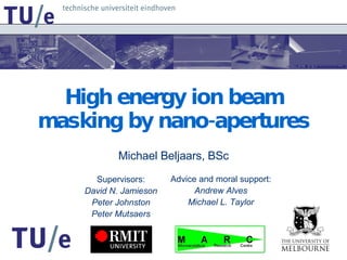 High  energy  ion beam masking by nano-apertures Michael Beljaars, BSc Supervisors: David N. Jamieson Peter Johnston Peter Mutsaers Advice and moral support: Andrew Alves Michael L. Taylor 