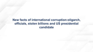 New facts of international corruption:oligarch,
officials, stolen billions and US presidential
candidate
 