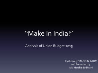 “Make In India!”
Analysis of Union Budget 2015
Exclusively ‘MADE IN INDIA’
and Presented by:
Ms. Harsha Budhrani
 
