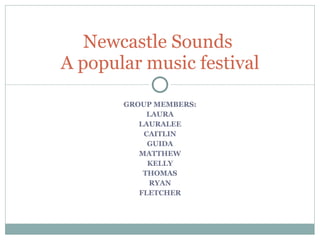 GROUP MEMBERS: LAURA LAURALEE CAITLIN GUIDA MATTHEW KELLY THOMAS RYAN FLETCHER Newcastle Sounds  A popular music festival 