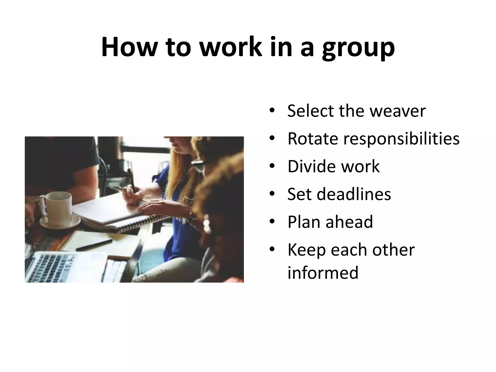 How to work in a group
• Select the weaver
• Rotate responsibilities
• Divide work
• Set deadlines
• Plan ahead
• Keep each other
informed
 