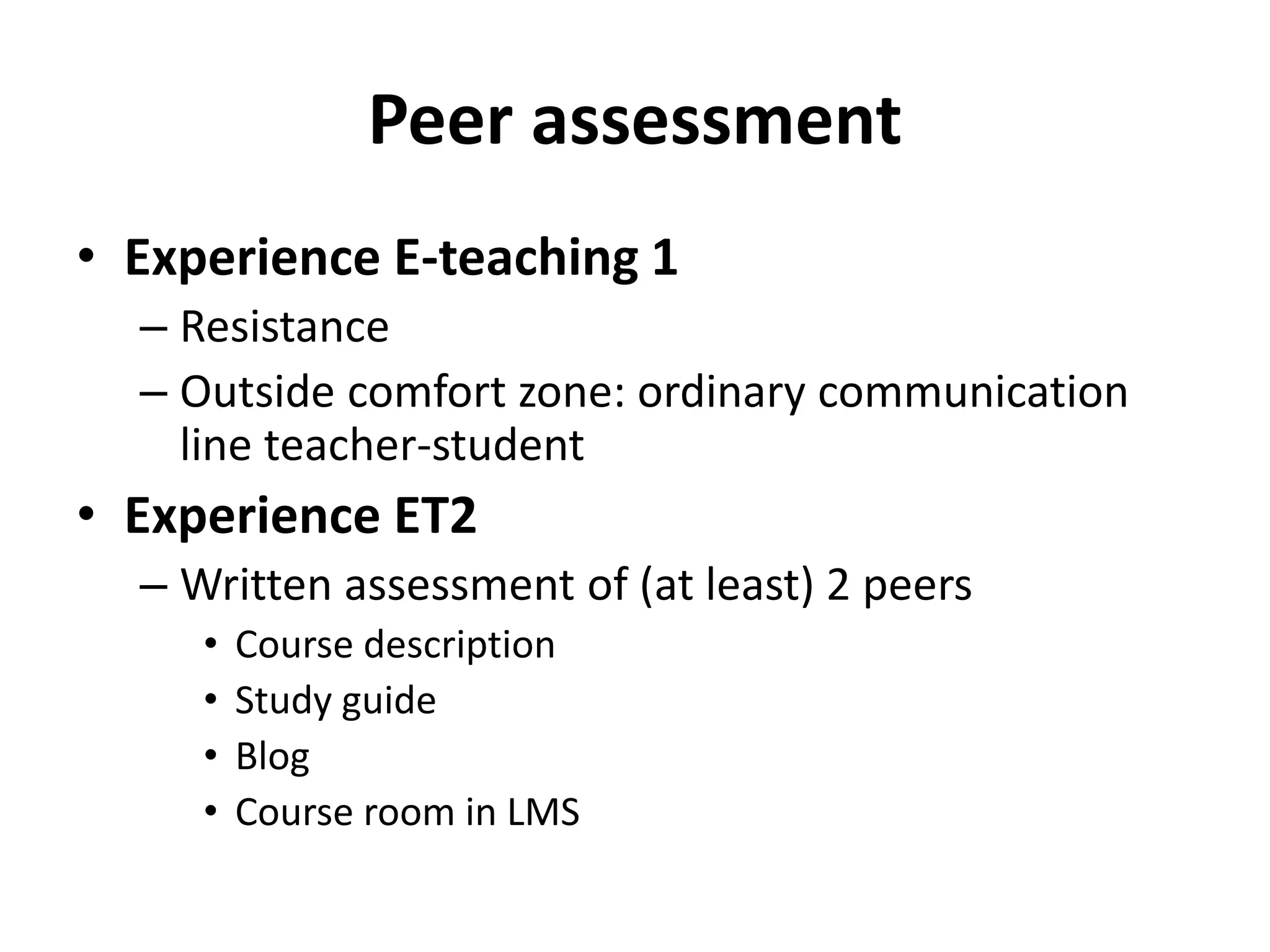 Peer assessment
• Experience E-teaching 1
– Resistance
– Outside comfort zone: ordinary communication
line teacher-student
• Experience ET2
– Written assessment of (at least) 2 peers
• Course description
• Study guide
• Blog
• Course room in LMS
 