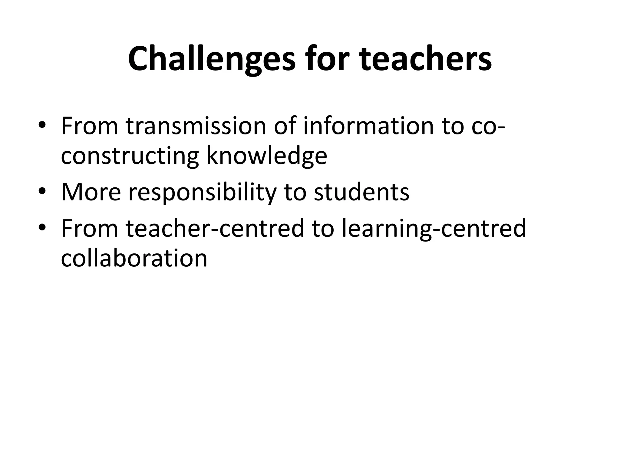 Challenges for teachers
• From transmission of information to co-
constructing knowledge
• More responsibility to students
• From teacher-centred to learning-centred
collaboration
 