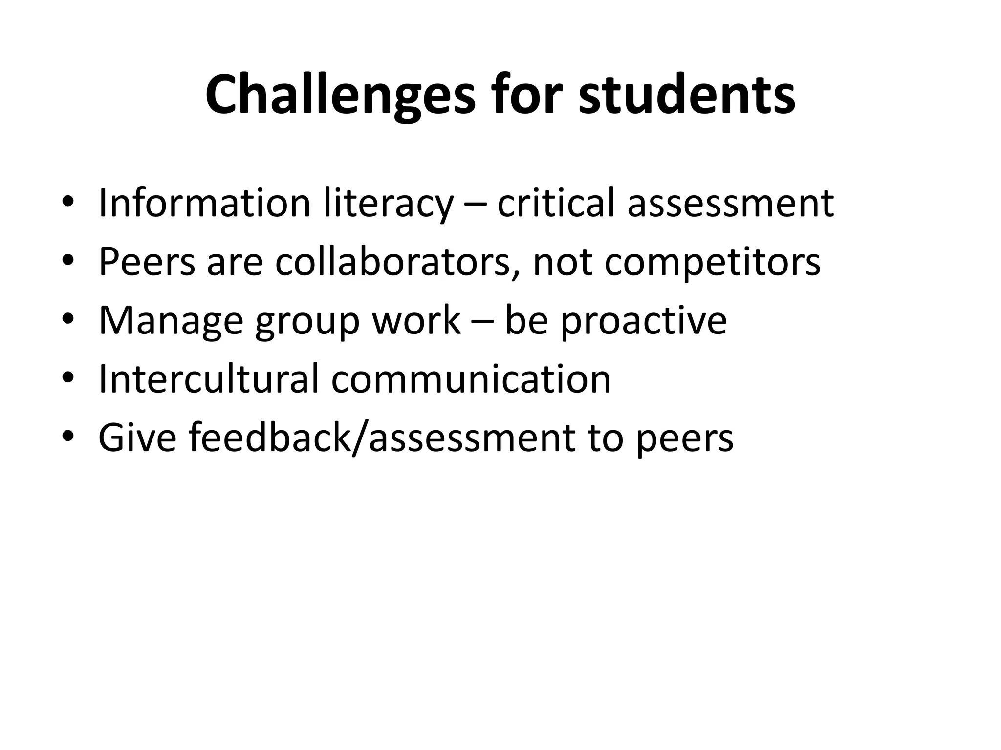 Challenges for students
• Information literacy – critical assessment
• Peers are collaborators, not competitors
• Manage group work – be proactive
• Intercultural communication
• Give feedback/assessment to peers
 