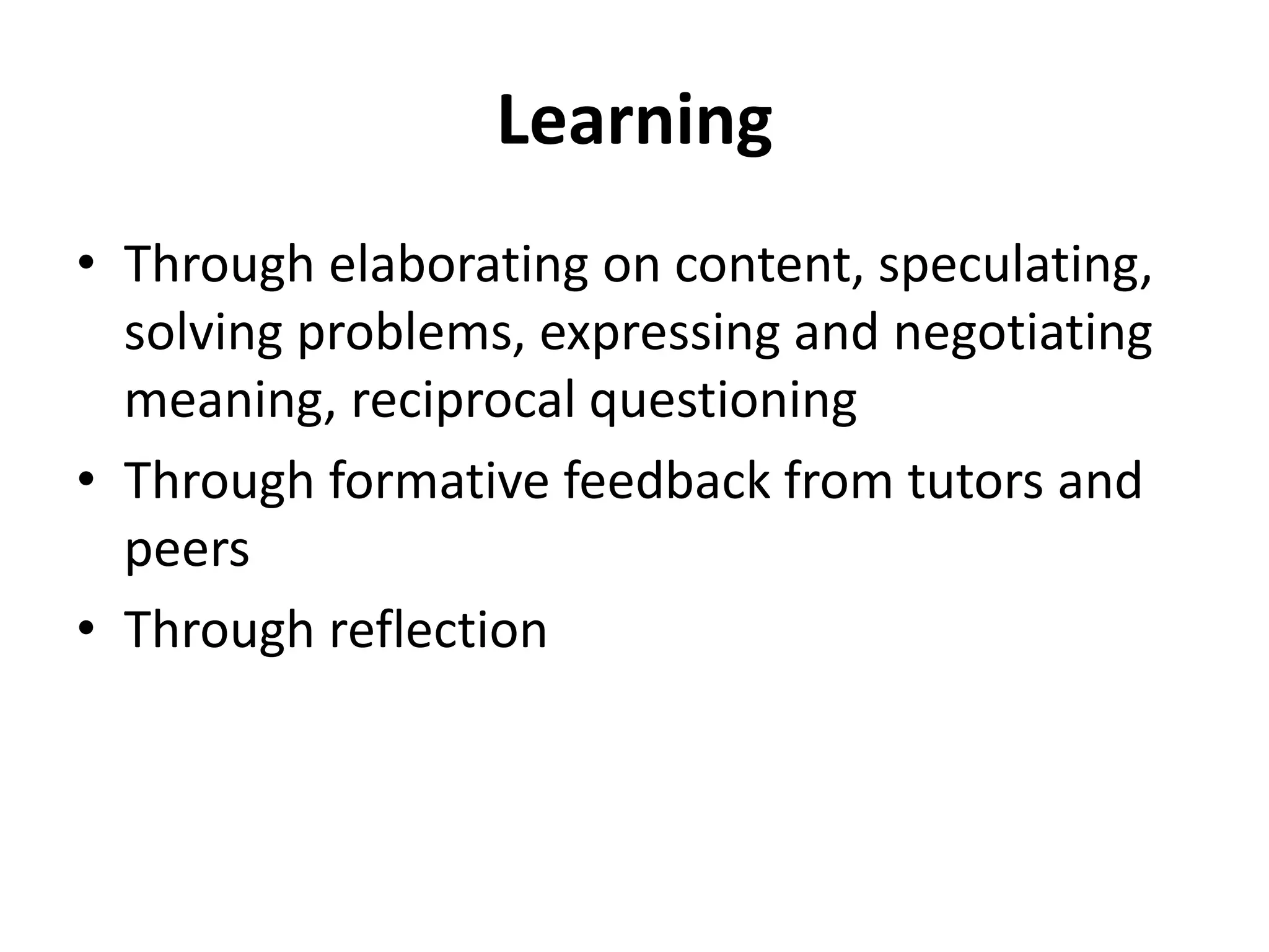 Learning
• Through elaborating on content, speculating,
solving problems, expressing and negotiating
meaning, reciprocal questioning
• Through formative feedback from tutors and
peers
• Through reflection
 