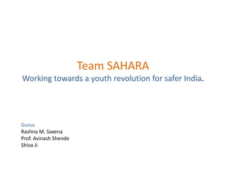 Team SAHARA
Working towards a youth revolution for safer India.
Gurus
Rashna M. Saxena
Prof. Avinash Shende
Shiva Ji
 