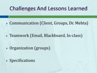 Challenges And Lessons LearnedCommunication (Client, Groups, Dr. Mehta)Teamwork (Email, Blackboard, In-class)Organization (groups)Specifications 