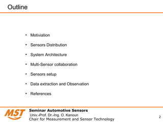 2
Outline
• Motiviation
• Sensors Distribution
• System Architecture
• Multi-Sensor collaboration
• Sensors setup
• Data extraction and Observation
• References
Seminar Automotive Sensors
Chair for Measurement and Sensor Technology
Univ.-Prof. Dr.-Ing. O. Kanoun
 