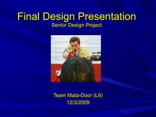 Final Design Presentation Senior Design Project Team Mata-Door (L6) 12/3/2009 