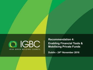 Recommendation 4:
Enabling Financial Tools &
Mobilising Private Funds
Dublin - 24th November 2016
 
