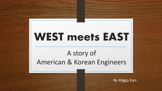 WEST meets EAST
A story of
American & Korean Engineers
By Wiggly Ears
 