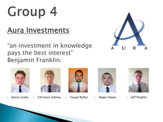 Aura Investments 
“an investment in knowledge 
pays the best interest” 
Benjamin Franklin. 
 Aaron Leahy  Christian Gibney  Fergal Rafter  Roger Hayes  Jeff Hughes 
 