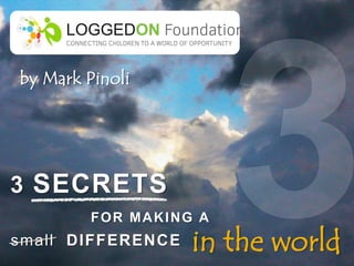 3 SECRETS
small DIFFERENCE in the world
by Mark Pinoli
LOGGEDON Foundation
CONNECTING CHILDREN TO A WORLD OF OPPORTUNITY
FOR MAKING A
 