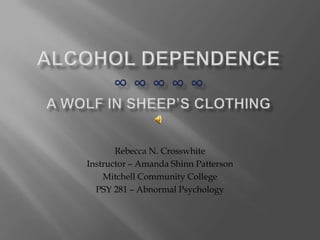 Alcohol dependence∞ ∞ ∞ ∞ ∞ A wolf in sheep’s clothing Rebecca N. Crosswhite Instructor – Amanda Shinn Patterson Mitchell Community College PSY 281 – Abnormal Psychology 