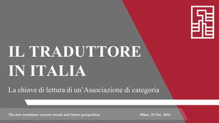 IL TRADUTTORE
IN ITALIA
La chiave di lettura di un’Associazione di categoria
The new translator: current trends and future perspectives Milan, 25 Oct. 2016
 