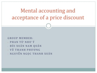 Mental accounting and
acceptance of a price discount
GROUP MEMBER:
- PHAN TỪ NHƯ Ý
- BÙI XUÂN NAM QUÂN
- VŨ THANH PHƯƠNG
- NGUYỄN NGỌC THANH XUÂN
 