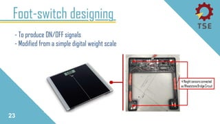 Foot-switch designing
23
- To produce ON/OFF signals
- Modified from a simple digital weight scale
 