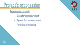 Experimental research
- Static force measurement
- Dynamic force measurement
- Force loss in materials
Project’s progression
45
 