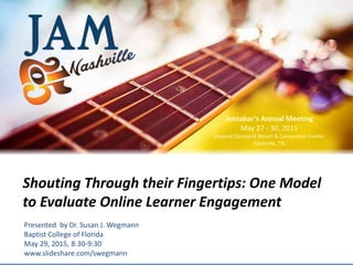 © 2015 Jenzabar, Inc.
Presented by Dr. Susan J. Wegmann
Baptist College of Florida
May 29, 2015, 8:30-9:30
www.slideshare.com/swegmann
Shouting Through their Fingertips: One Model
to Evaluate Online Learner Engagement
Jenzabar’s Annual Meeting
May 27 - 30, 2015
Gaylord Opryland Resort & Convention Center
Nashville, TN
 