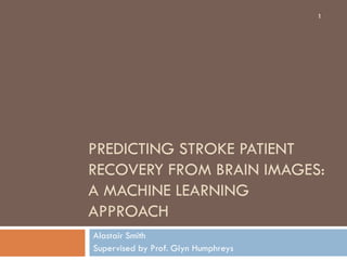 1




PREDICTING STROKE PATIENT
RECOVERY FROM BRAIN IMAGES:
A MACHINE LEARNING
APPROACH
Alastair Smith
Supervised by Prof. Glyn Humphreys
 