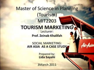 Master of Science in Planning (Tourism)MIT2203TOURISM MARKETING Lecturer:  Prof. ZeinabKhalifah SOCIAL MARKETING: AIR ASIA  AS A CASE STUDY Prepared by:LidaSayahi 3March 2011 